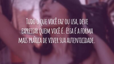Tudo o que você faz ou usa, deve expressar quem você é. Essa é a forma mais prática de viver sua autenticidade.