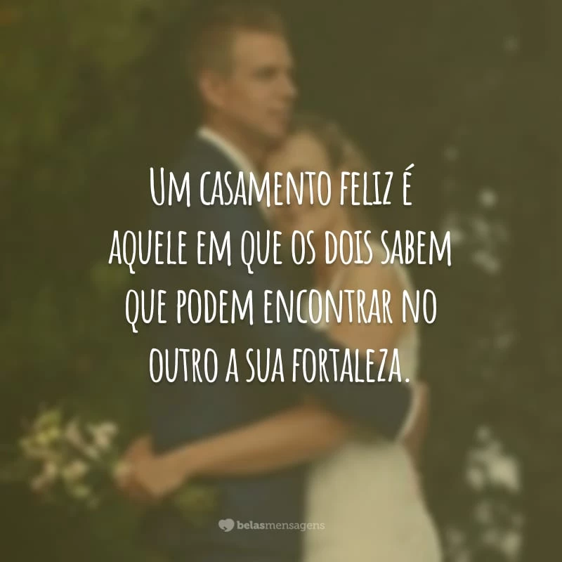 Um casamento feliz é aquele em que os dois sabem que podem encontrar no outro a sua fortaleza.