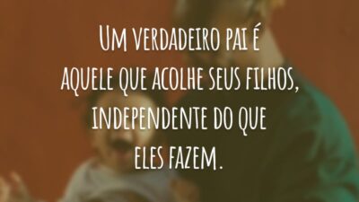Um verdadeiro pai é aquele que acolhe seus filhos, independente do que eles fazem.