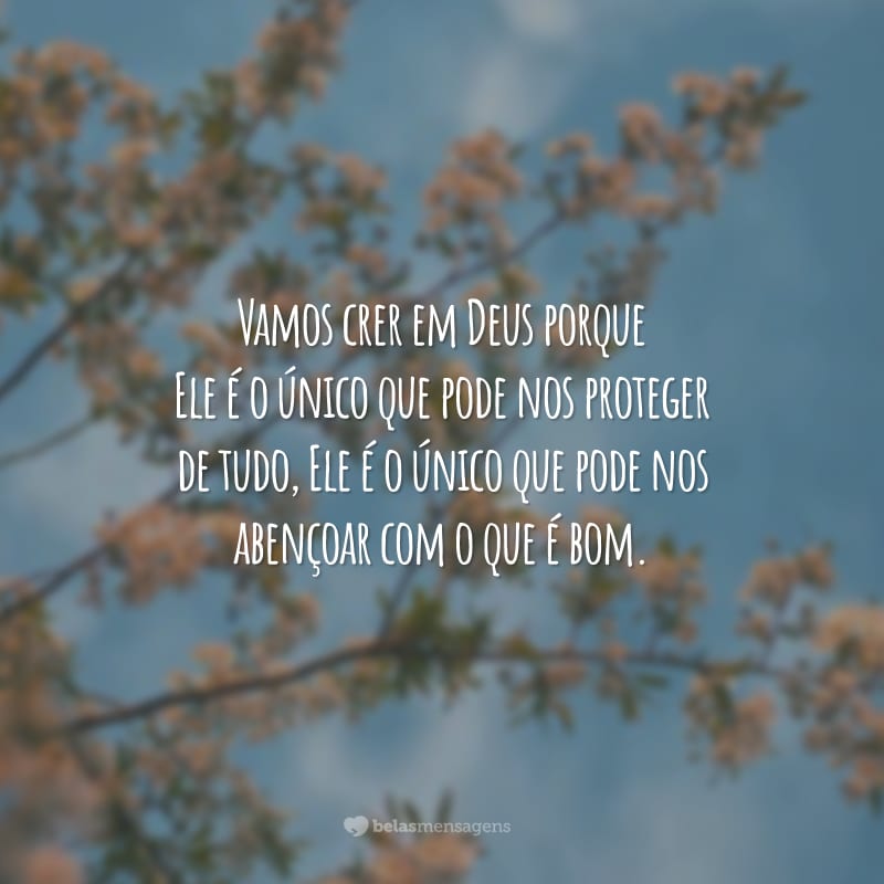 Vamos crer em Deus porque Ele é o único que pode nos proteger de tudo, Ele é o único que pode nos abençoar com o que é bom.