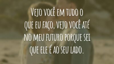 Vejo você em tudo o que eu faço, vejo você até no meu futuro porque sei que ele é ao seu lado.