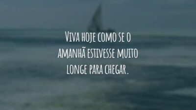 Viva hoje como se o amanhã estivesse muito longe para chegar.