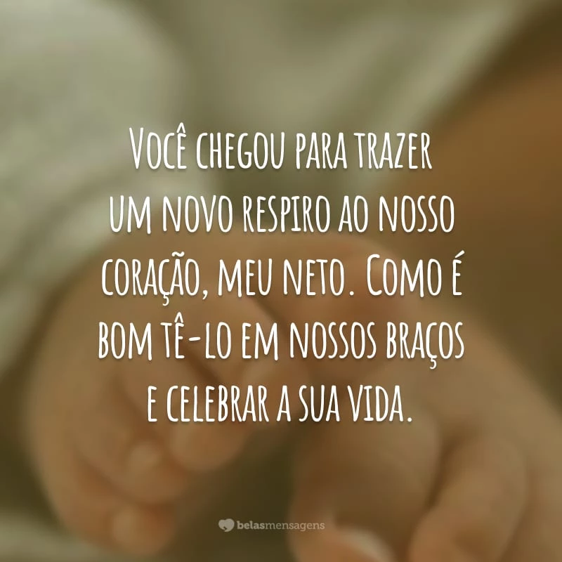 Você chegou para trazer um novo respiro ao nosso coração, meu neto. Como é bom tê-lo em nossos braços e celebrar a sua vida.