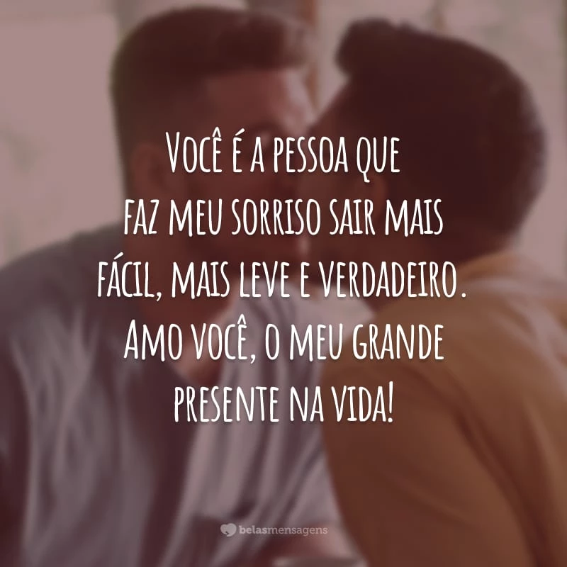 Você é a pessoa que faz meu sorriso sair mais fácil, mais leve e verdadeiro. Amo você, o meu grande presente na vida!