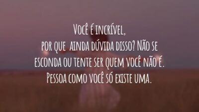 Você é incrível, por que ainda dúvida disso? Não se esconda ou tente ser quem você não é. Pessoa como você só existe uma.