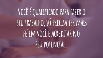 Você é qualificado para fazer o seu trabalho, só precisa ter mais fé em você e acreditar no seu potencial.