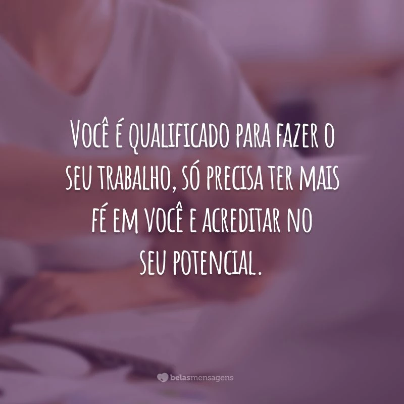 Você é qualificado para fazer o seu trabalho, só precisa ter mais fé em você e acreditar no seu potencial.