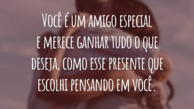 Você é um amigo especial e merece ganhar tudo o que deseja, como esse presente que escolhi pensando em você.