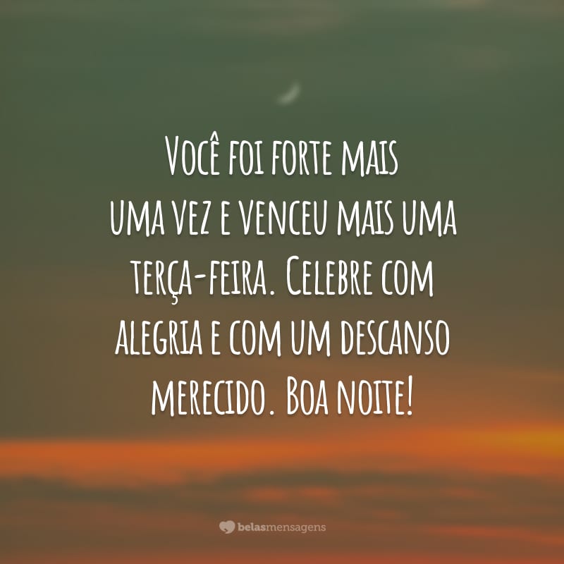 Você foi forte mais uma vez e venceu mais uma terça-feira. Celebre com alegria e com um descanso merecido. Boa noite!