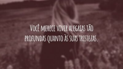 Você merece viver alegrias tão profundas quanto às suas tristezas.