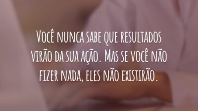Você nunca sabe que resultados virão da sua ação. Mas se você não fizer nada, eles não existirão.