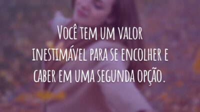 Você tem um valor inestimável para se encolher e caber em uma segunda opção.