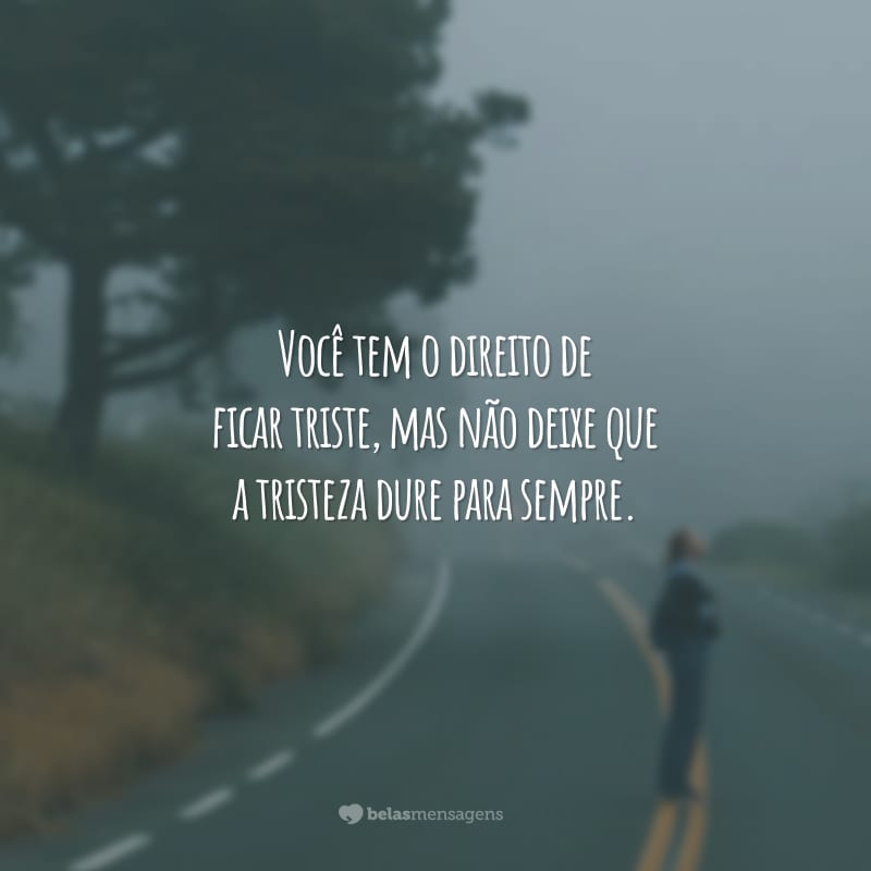 Você tem o direito de ficar triste, mas não deixe que a tristeza dure para sempre.