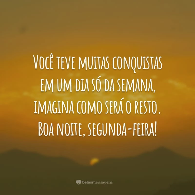 Você teve muitas conquistas em um dia só da semana, imagina como será o resto. Boa noite, segunda-feira!