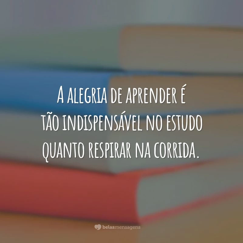 A alegria de aprender é tão indispensável no estudo quanto respirar na corrida.