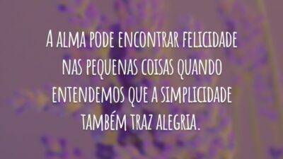 A alma pode encontrar felicidade nas pequenas coisas quando entendemos que a simplicidade também traz alegria.