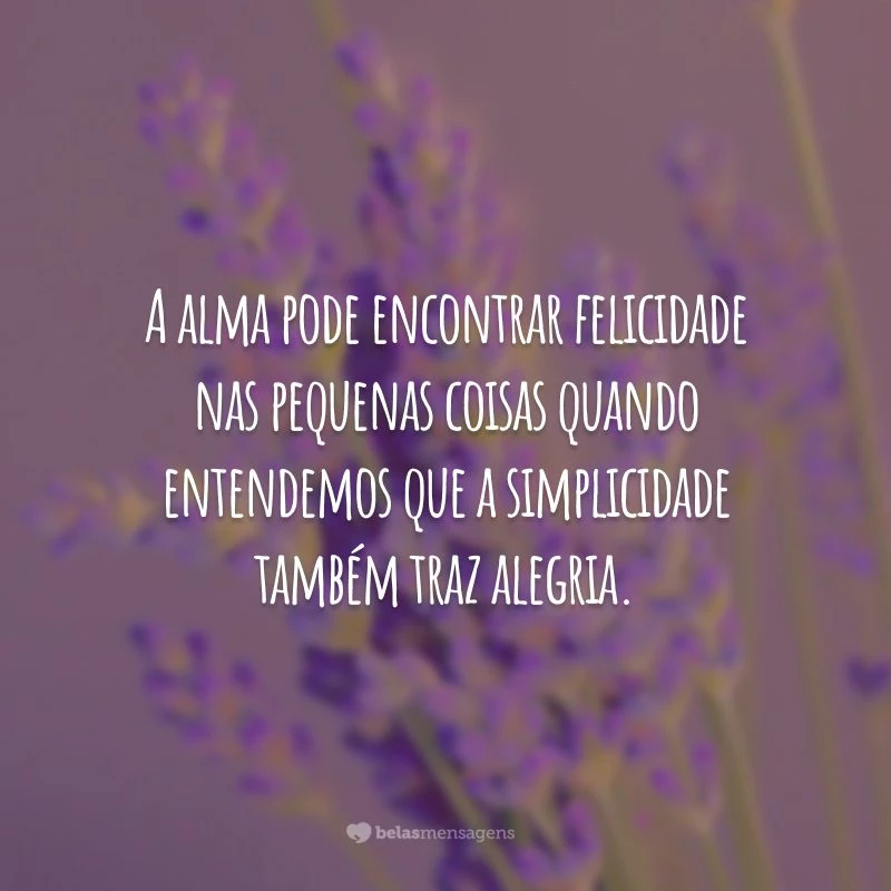 A alma pode encontrar felicidade nas pequenas coisas quando entendemos que a simplicidade também traz alegria.