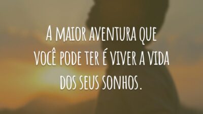A maior aventura que você pode ter é viver a vida dos seus sonhos.
