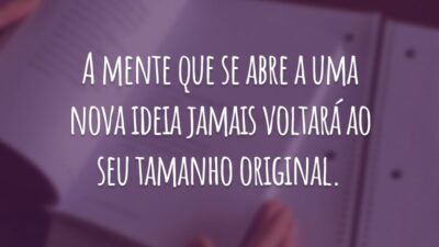 A mente que se abre a uma nova ideia jamais voltará ao seu tamanho original.
