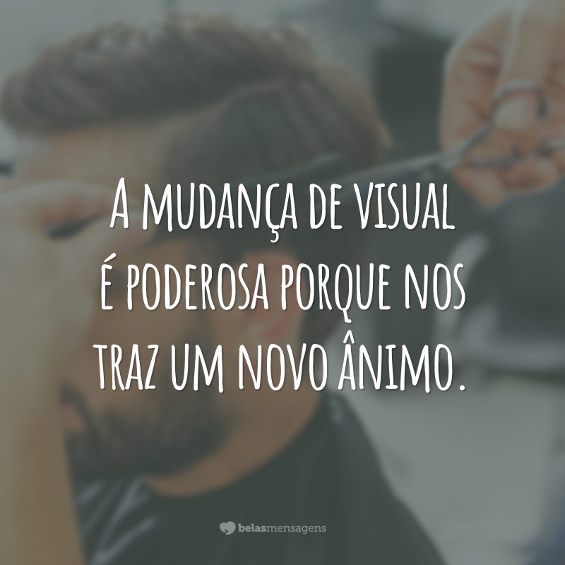 A mudança de visual é poderosa porque nos traz um novo ânimo.