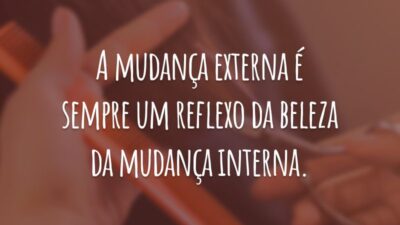 A mudança externa é sempre um reflexo da beleza da mudança interna.