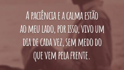 A paciência e a calma estão ao meu lado, por isso, vivo um dia de cada vez, sem medo do que vem pela frente.