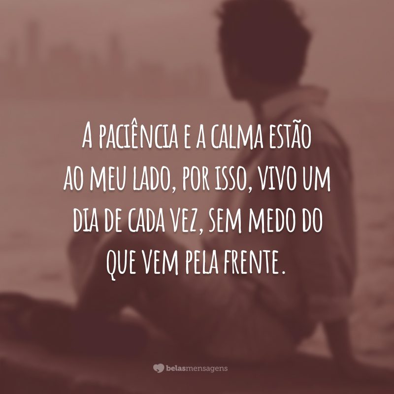 A paciência e a calma estão ao meu lado, por isso, vivo um dia de cada vez, sem medo do que vem pela frente.