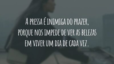 A pressa é inimiga do prazer, porque nos impede de ver as belezas em viver um dia de cada vez.