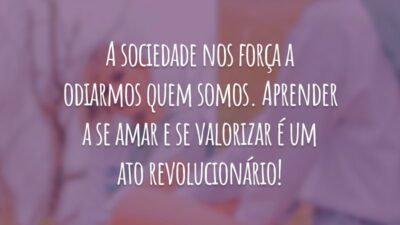 A sociedade nos força a odiarmos quem somos. Aprender a se amar e se valorizar é um ato revolucionário!
