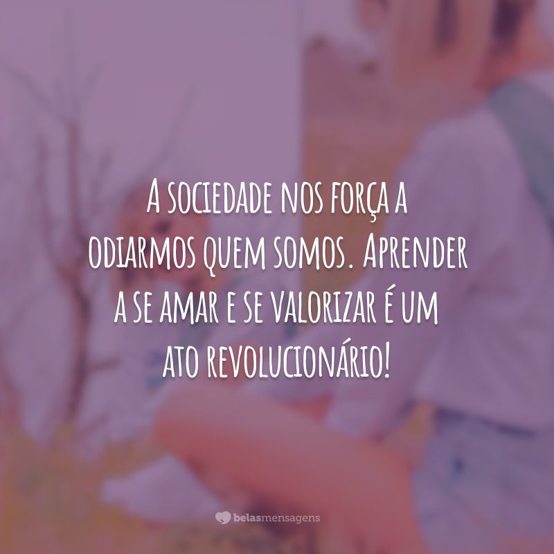 A sociedade nos força a odiarmos quem somos. Aprender a se amar e se valorizar é um ato revolucionário!