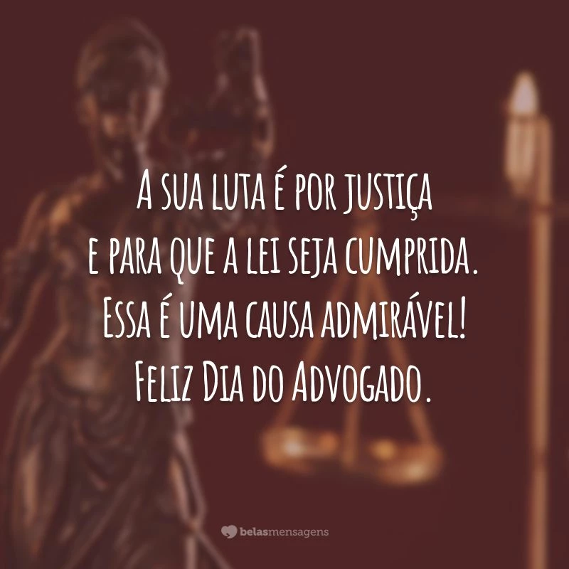 A sua luta é por justiça e para que a lei seja cumprida. Essa é uma causa admirável! Feliz Dia do Advogado.