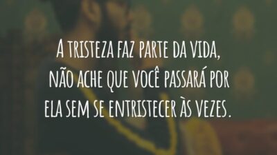 A tristeza faz parte da vida, não ache que você passará por ela sem se entristecer às vezes.