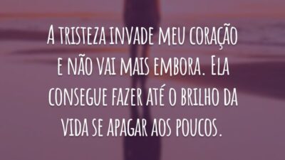 A tristeza invade meu coração e não vai mais embora. Ela consegue fazer até o brilho da vida se apagar aos poucos.
