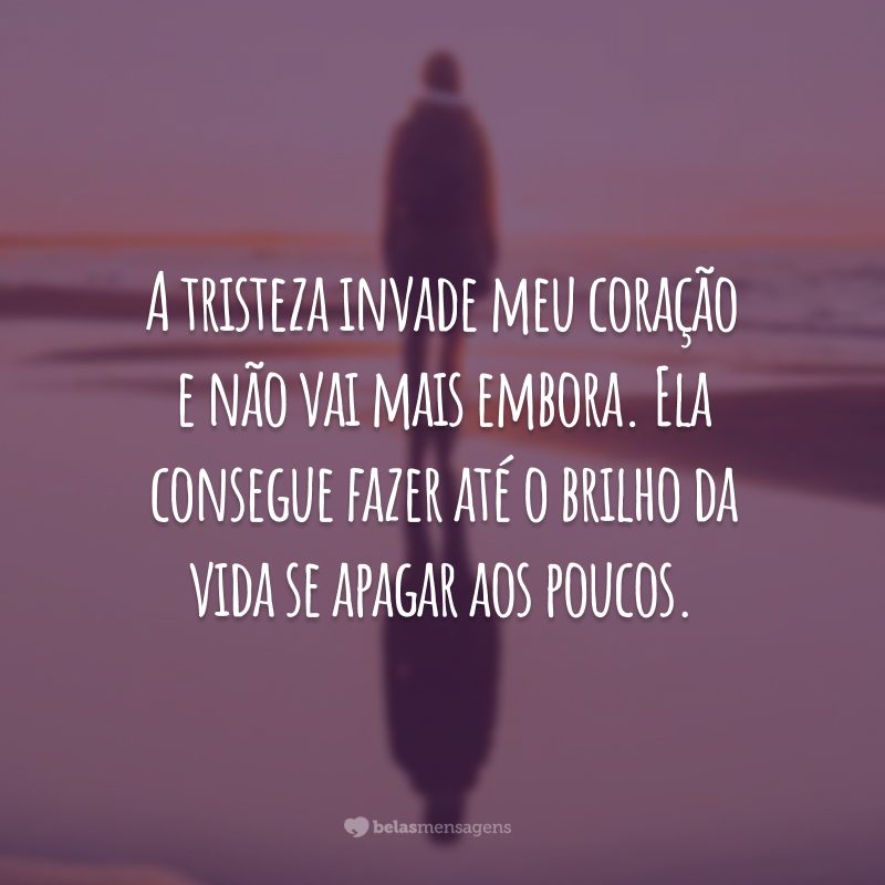 A tristeza invade meu coração e não vai mais embora. Ela consegue fazer até o brilho da vida se apagar aos poucos.