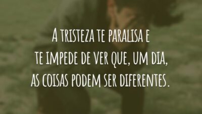 A tristeza te paralisa e te impede de ver que, um dia, as coisas podem ser diferentes.