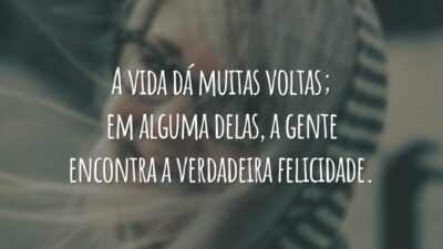 A vida dá muitas voltas; em alguma delas, a gente encontra a verdadeira felicidade.