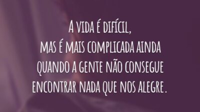 A vida é difícil, mas é mais complicada ainda quando a gente não consegue encontrar nada que nos alegre.