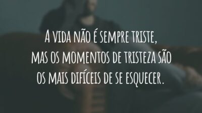 A vida não é sempre triste, mas os momentos de tristeza são os mais difíceis de se esquecer.