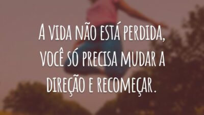 A vida não está perdida, você só precisa mudar a direção e recomeçar.