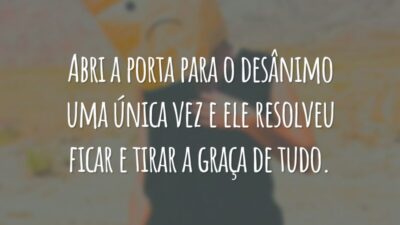 Abri a porta para o desânimo uma única vez e ele resolveu ficar e tirar a graça de tudo.