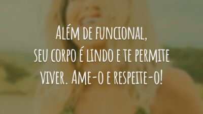 Além de funcional, seu corpo é lindo e te permite viver. Ame-o e respeite-o!