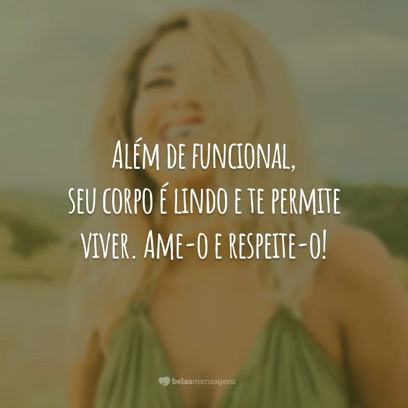 Além de funcional, seu corpo é lindo e te permite viver. Ame-o e respeite-o!