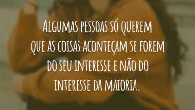 Algumas pessoas só querem que as coisas aconteçam se forem do seu interesse e não do interesse da maioria.