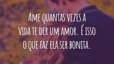 Ame quantas vezes a vida te der um amor. É isso o que faz ela ser bonita.