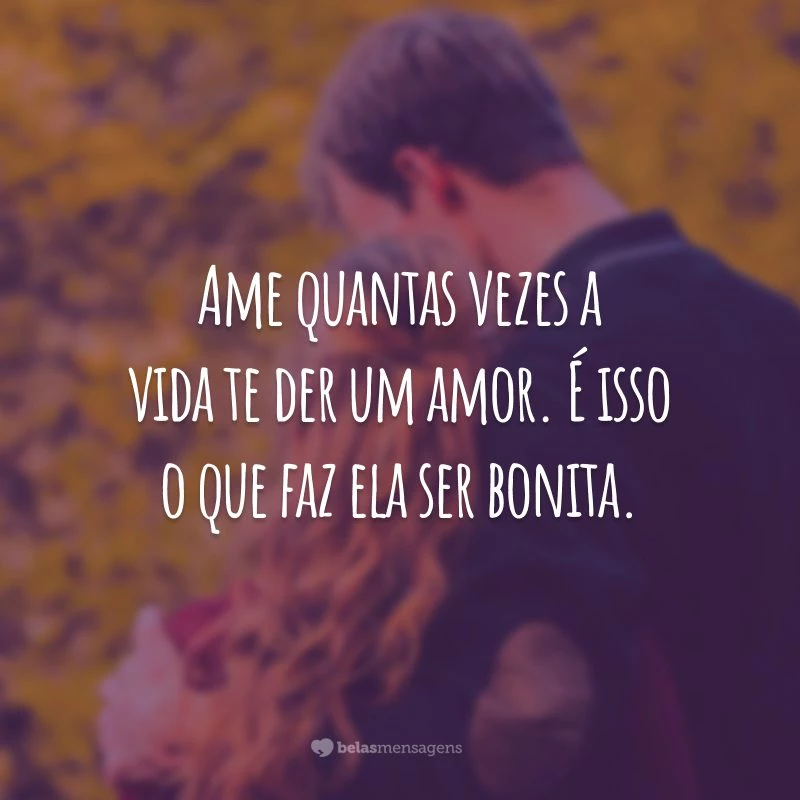 Ame quantas vezes a vida te der um amor. É isso o que faz ela ser bonita.