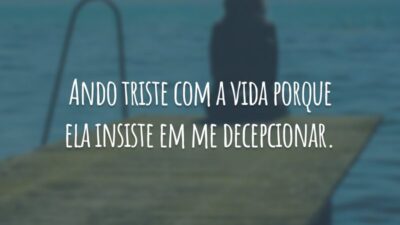 Ando triste com a vida porque ela insiste em me decepcionar.