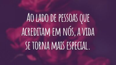 Ao lado de pessoas que acreditam em nós, a vida se torna mais especial.
