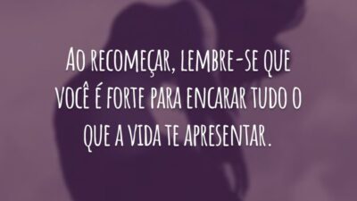 Ao recomeçar, lembre-se que você é forte para encarar tudo o que a vida te apresentar.