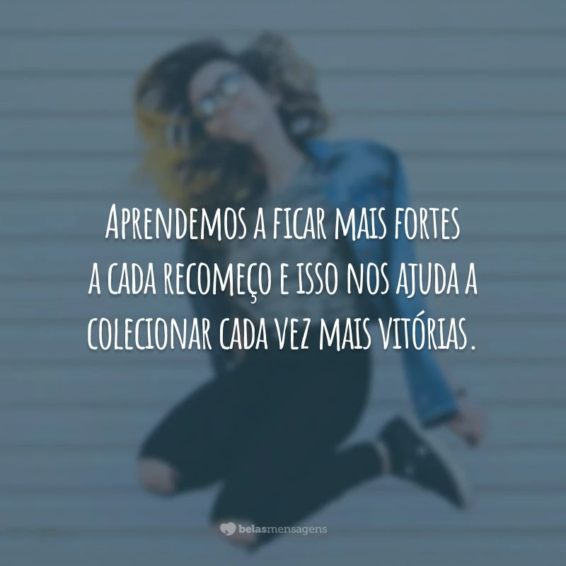 Aprendemos a ficar mais fortes a cada recomeço e isso nos ajuda a colecionar cada vez mais vitórias.