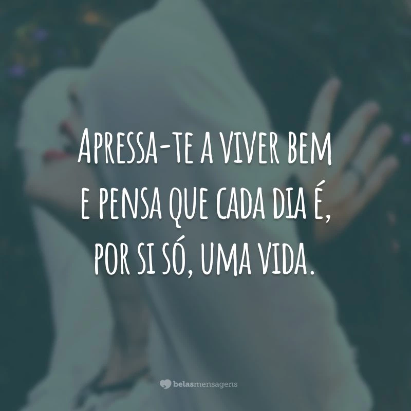 Apressa-te a viver bem e pensa que cada dia é, por si só, uma vida.